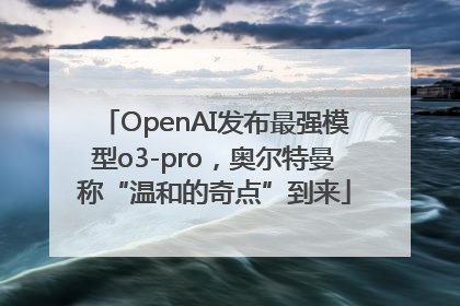 OpenAI发布最强模型o3-pro，奥尔特曼称“温和的奇点”到来
